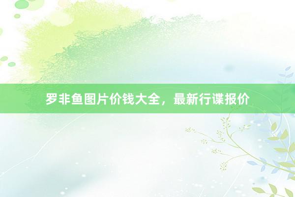 罗非鱼图片价钱大全，最新行谍报价