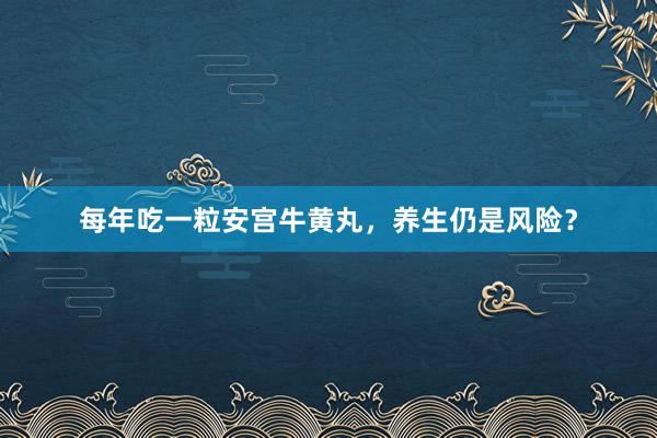 每年吃一粒安宫牛黄丸，养生仍是风险？