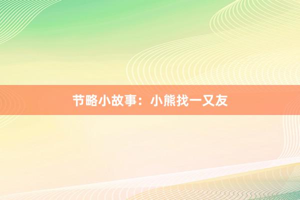 节略小故事：小熊找一又友