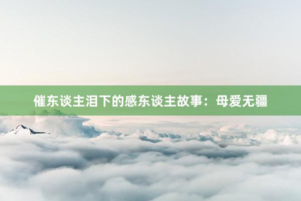 催东谈主泪下的感东谈主故事:母爱无疆